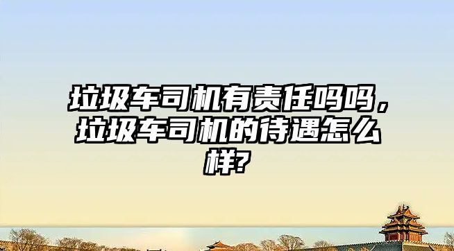 垃圾車(chē)司機(jī)有責(zé)任嗎嗎，垃圾車(chē)司機(jī)的待遇怎么樣?