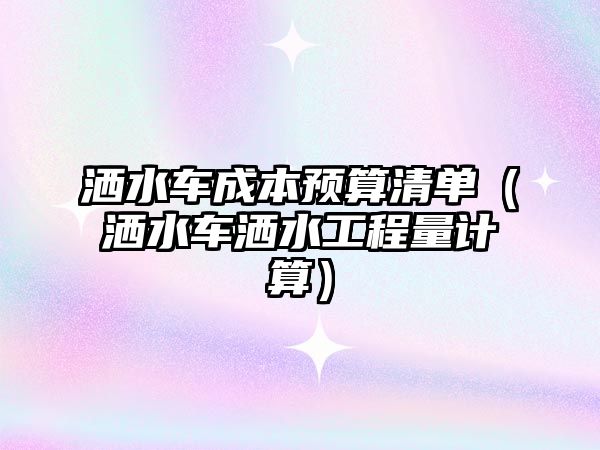 灑水車(chē)成本預(yù)算清單（灑水車(chē)灑水工程量計(jì)算）
