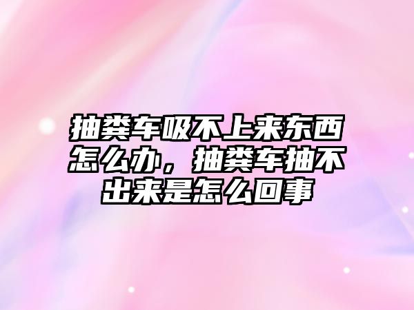 抽糞車(chē)吸不上來(lái)東西怎么辦，抽糞車(chē)抽不出來(lái)是怎么回事