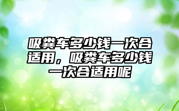 吸糞車(chē)多少錢(qián)一次合適用，吸糞車(chē)多少錢(qián)一次合適用呢