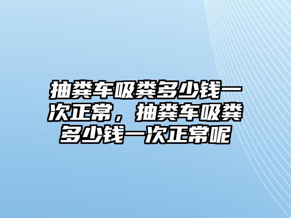 抽糞車(chē)吸糞多少錢(qián)一次正常，抽糞車(chē)吸糞多少錢(qián)一次正常呢