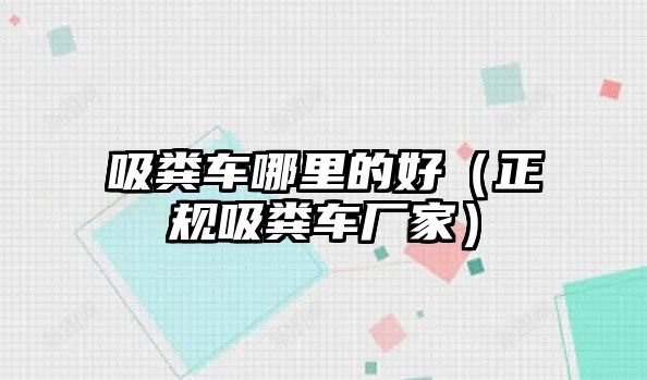 吸糞車(chē)哪里的好（正規(guī)吸糞車(chē)廠(chǎng)家）