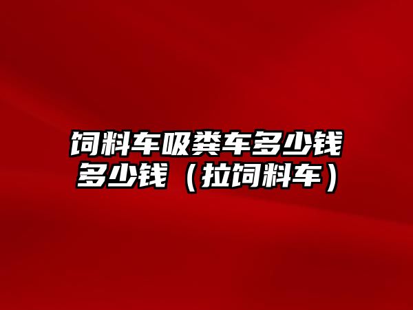 飼料車(chē)吸糞車(chē)多少錢(qián)多少錢(qián)（拉飼料車(chē)）