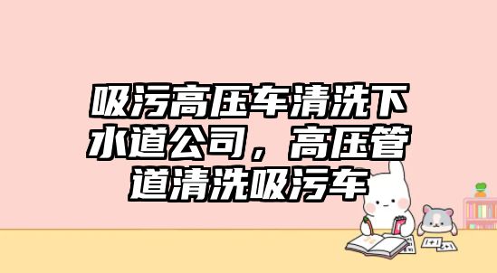 吸污高壓車(chē)清洗下水道公司，高壓管道清洗吸污車(chē)