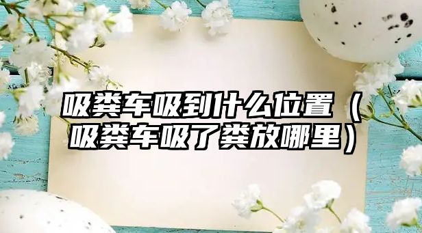 吸糞車(chē)吸到什么位置（吸糞車(chē)吸了糞放哪里）