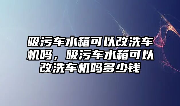 吸污車(chē)水箱可以改洗車(chē)機(jī)嗎，吸污車(chē)水箱可以改洗車(chē)機(jī)嗎多少錢(qián)