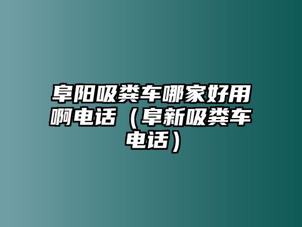 阜陽(yáng)吸糞車(chē)哪家好用啊電話(huà)（阜新吸糞車(chē)電話(huà)）