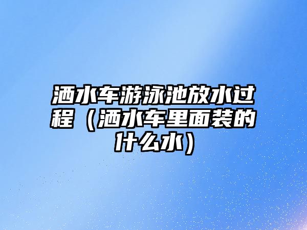 灑水車(chē)游泳池放水過(guò)程（灑水車(chē)?yán)锩嫜b的什么水）